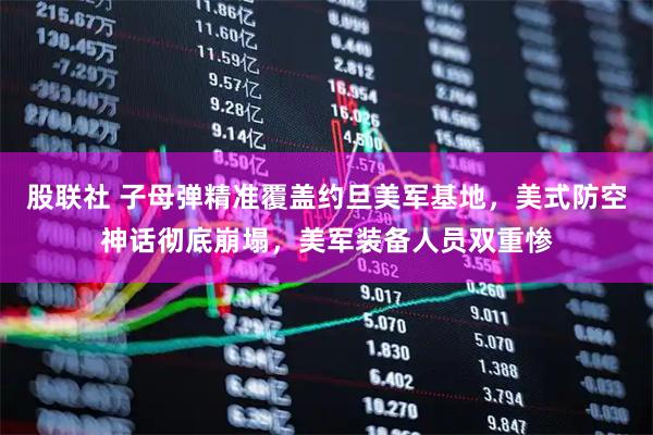 股联社 子母弹精准覆盖约旦美军基地，美式防空神话彻底崩塌，美军装备人员双重惨