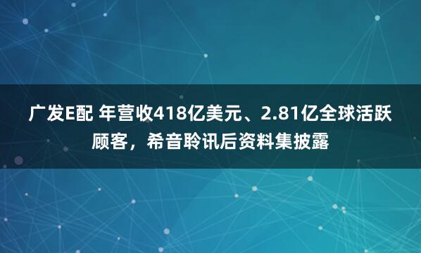 广发E配 年营收418亿美元、2.81亿全球活跃顾客，希音聆讯后资料集披露