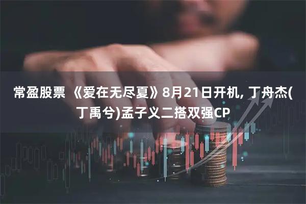 常盈股票 《爱在无尽夏》8月21日开机, 丁舟杰(丁禹兮)孟子义二搭双强CP