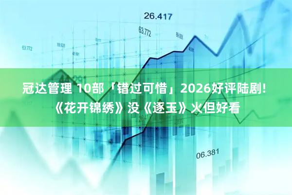 冠达管理 10部「错过可惜」2026好评陆剧! 《花开锦绣》没《逐玉》火但好看