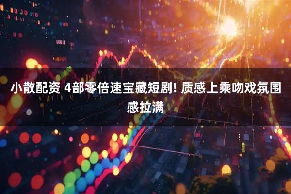 小散配资 4部零倍速宝藏短剧! 质感上乘吻戏氛围感拉满