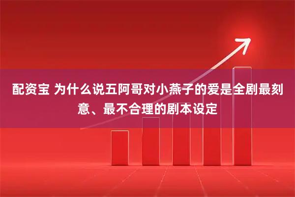 配资宝 为什么说五阿哥对小燕子的爱是全剧最刻意、最不合理的剧本设定