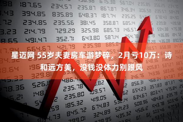 星迈网 55岁夫妻房车游梦碎，2月亏10万：诗和远方美，没钱没体力别跟风