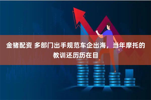 金猪配资 多部门出手规范车企出海，当年摩托的教训还历历在目