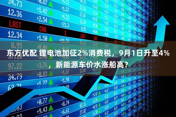 东方优配 锂电池加征2%消费税，9月1日升至4%，新能源车价水涨船高？